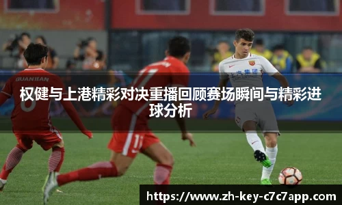 权健与上港精彩对决重播回顾赛场瞬间与精彩进球分析