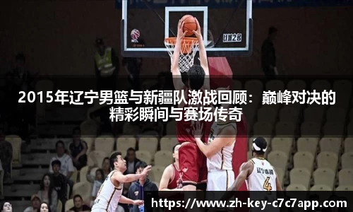 2015年辽宁男篮与新疆队激战回顾:巅峰对决的精彩瞬间与赛场传奇