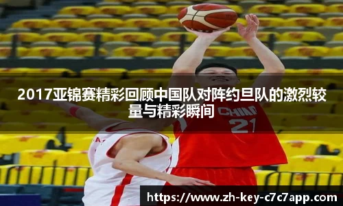 2017亚锦赛精彩回顾中国队对阵约旦队的激烈较量与精彩瞬间