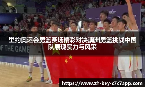里约奥运会男篮赛场精彩对决澳洲男篮挑战中国队展现实力与风采