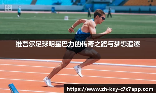 维吾尔足球明星巴力的传奇之路与梦想追逐